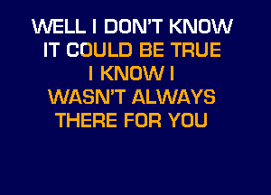 WELL I DON'T KNOW
IT COULD BE TRUE
I KNOWI
WASNW ALWAYS
THERE FOR YOU