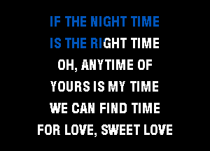 IF THE NIGHT TIME
IS THE RIGHT TIME
0H, ANYTIME 0F
YOURS IS MY TIME
WE CAN FIND TIME

FOR LOVE, SWEET LOVE l