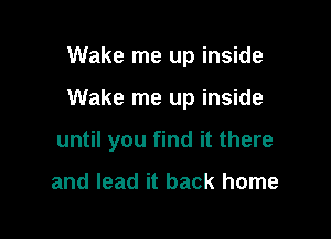 Wake me up inside

Wake me up inside

until you find it there

and lead it back home