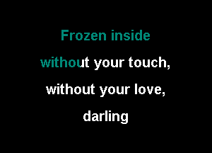 Frozen inside

without your touch,

without your love,

darling