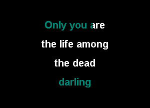 Only you are

the life among

the dead
darling