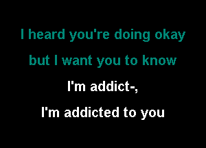 I heard you're doing okay
but I want you to know

I'm addict-,

I'm addicted to you
