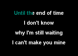 Until the end of time
I don't know

why I'm still waiting

I can't make you mine