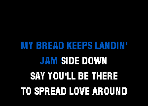 MY BREAD KEEPS LANDIN'
JAM SIDE DOWN
SAY YOU'LL BE THERE
TO SPREAD LOVE AROUND