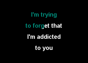 I'm trying

to forget that
I'm addicted

to you