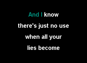 And I know

there's just no use

when all your

lies become