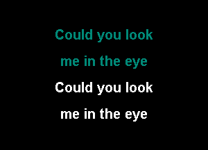 Could you look

me in the eye

Could you look

me in the eye