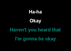 Ha-ha
Okay
Haven't you heard that

I'm gonna be okay