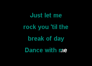 Just let me

rock you 'til the

break of day

Dance with me