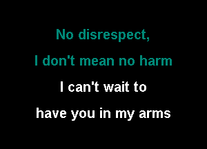 No disrespect,
I don't mean no harm

I can't wait to

have you in my arms