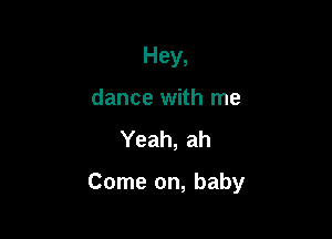 Hey,
dance with me
Yeah, ah

Come on, baby