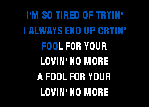 I'M SO TIRED OF TRYIN'
IALWRYS END UP CRYIN'
FOOL FOR YOUR
LOVIN' NO MORE
A FOOL FOR YOUR

LOVIH' NO MORE I