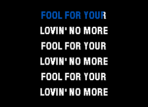 FOOL FOR YOUR
LOVIH' NO MORE
FOOL FOR YOUR

LOUIH' NO MORE
FOOL FOR YOUR
LOUIH' NO MORE