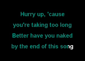 Hurry up, 'cause
you're taking too long

Better have you naked

by the end of this song