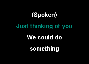 (Spoken)
Just thinking of you

We could do

something