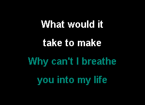 What would it

take to make

Why can't I breathe

you into my life