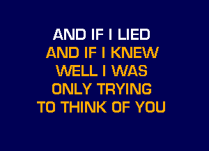 AND IF I LIED
AND IF I KNEW
WELL I WAS

ONLY TRYING
TO THINK OF YOU