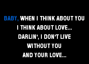BABY, WHEN I THINK ABOUT YOU
I THINK ABOUT LOVE...
DARLIII', I DON'T LIVE

WITHOUT YOU
MID YOUR LOVE...