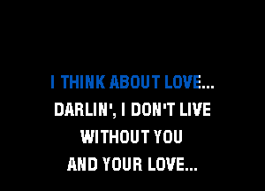 I THINK ABOUT LOVE...

DABLIH', I DON'T LIVE
WITHOUT YOU
AND YOUR LOVE...