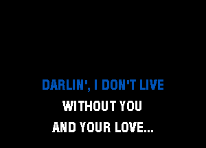 DARLIN', I DON'T LIVE
WITHOUT YOU
AND YOUR LOVE...