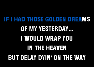 IF I HAD THOSE GOLDEN DREAMS
OF MY YESTERDAY...
I WOULD WRAP YOU
IN THE HEAVEN
BUT DELAY DYIH' ON THE WAY