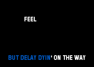 BUT DELAY DYIH' ON THE WAY