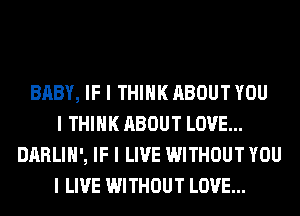 BABY, IF I THINK ABOUT YOU
I THINK ABOUT LOVE...
DARLIII', IF I LIVE WITHOUT YOU
I LIVE WITHOUT LOVE...