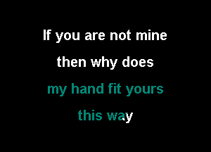 If you are not mine

then why does

my hand fit yours

this way