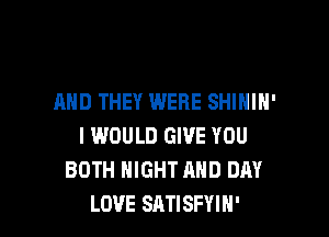 AND THEY WERE SHININ'

I WOULD GIVE YOU
BOTH NIGHT AND DAY
LOVE SATISFYIH'