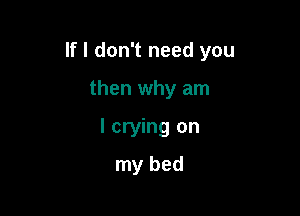 If I don't need you

then why am
I crying on

my bed
