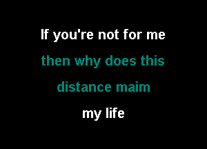 If you're not for me

then why does this
distance maim

my life