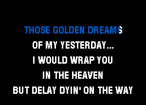 THOSE GOLDEN DREAMS
OF MY YESTERDAY...
I WOULD WRAP YOU
IN THE HEAVEN
BUT DELAY DYIH' ON THE WAY