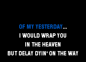 OF MY YESTERDAY...
I WOULD WRAP YOU
IN THE HEAVEN
BUT DELAY DYIH' ON THE WAY