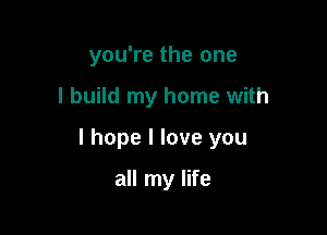 you're the one

I build my home with

I hope I love you

all my life