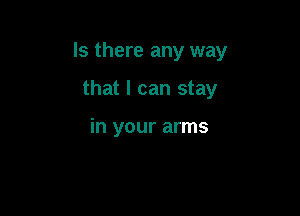 Is there any way

that I can stay

in your arms