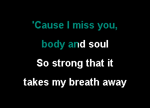 'Cause I miss you,
body and soul
So strong that it

takes my breath away