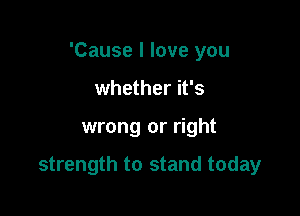'Cause I love you

whether it's
And pray for the
strength to stand today