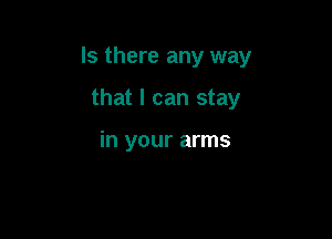 Is there any way

that I can stay

in your arms
