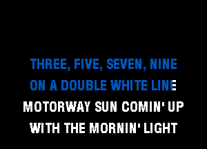 THREE, FIVE, SEVEN, HIHE
ON A DOUBLE WHITE LIHE
MOTORWAY SUH COMIH' UP
WITH THE MORHIH' LIGHT