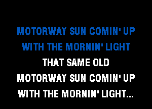 MOTORWAY SUH COMIH' UP
WITH THE MORHIH' LIGHT
THAT SAME OLD
MOTORWAY SUH COMIH' UP
WITH THE MORHIH' LIGHT...