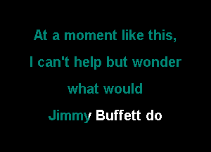 At a moment like this,

I can't help but wonder

what would

Jimmy Buffett do