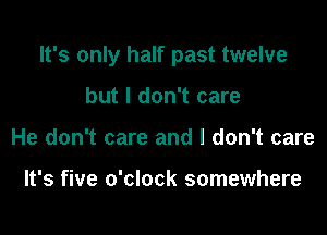 It's only half past twelve

but I don't care
He don't care and I don't care

It's five o'clock somewhere