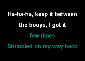 Ha-ha-ha, keep it between
the bouys, I got it

few times

Stumbled on my way back