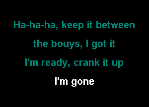 Ha-ha-ha, keep it between

the bouys, I got it

I'm ready, crank it up

I'm gone