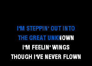 I'M STEPPIH' OUT INTO
THE GREAT UNKNOWN
I'M FEELIH'WIHGS
THOUGH I'VE NEVER FLOW