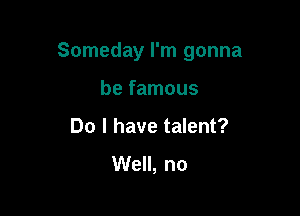 Someday I'm gonna

be famous
Do I have talent?
Well, no