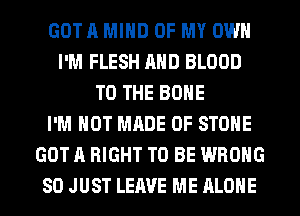 GOTA MIND OF MY OWN
I'M FLESH AND BLOOD
TO THE BONE
I'M NOT MADE OF STONE
GOT A RIGHT TO BE WRONG
SO JUST LEAVE ME ALONE