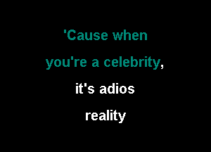 'Cause when

you're a celebrity,

it's adios

reality