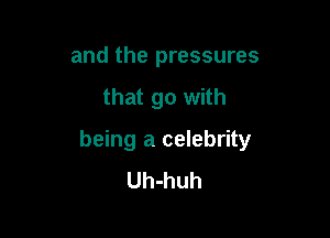 and the pressures

that go with

being a celebrity
Uh-huh