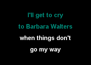 I'll get to cry

to Barbara Walters

when things don't

go my way